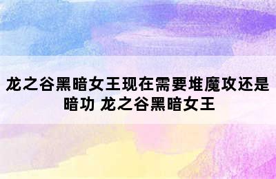 龙之谷黑暗女王现在需要堆魔攻还是暗功 龙之谷黑暗女王